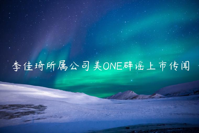 李佳琦所屬公司美ONE辟謠上市傳聞